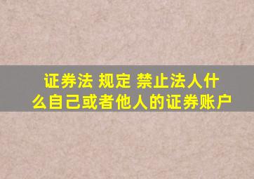 证券法 规定 禁止法人什么自己或者他人的证券账户